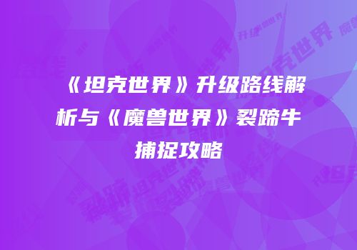 《坦克世界》升级路线解析与《魔兽世界》裂蹄牛捕捉攻略