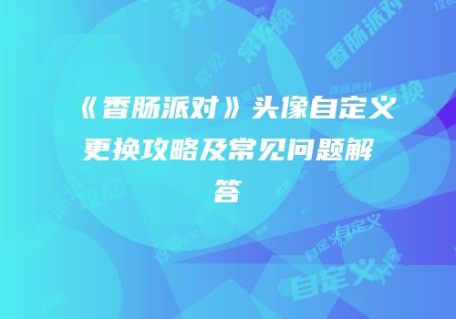 《香肠派对》头像自定义更换攻略及常见问题解答
