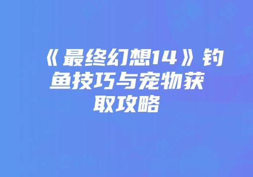 《最终幻想14》钓鱼技巧与宠物获取攻略