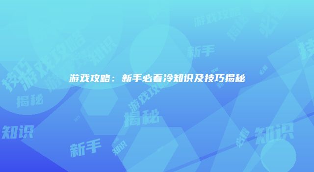 游戏攻略：新手必看冷知识及技巧揭秘