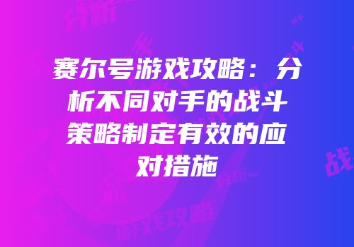 赛尔号游戏攻略：分析不同对手的战斗策略制定有效的应对措施