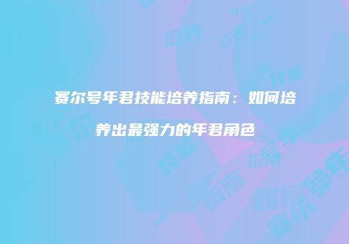 赛尔号年君技能培养指南:如何培养出最强力的年君角色