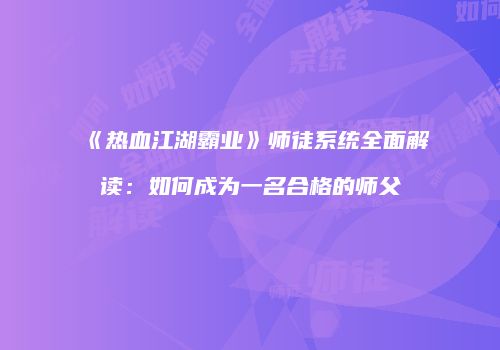 《热血江湖霸业》师徒系统全面解读：如何成为一名合格的师父