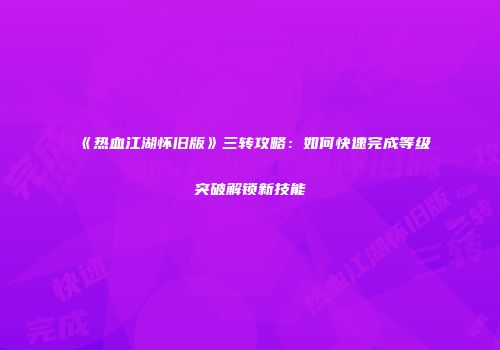 《热血江湖怀旧版》三转攻略：如何快速完成等级突破解锁新技能