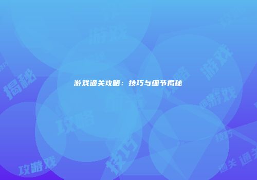 游戏通关攻略：技巧与细节揭秘