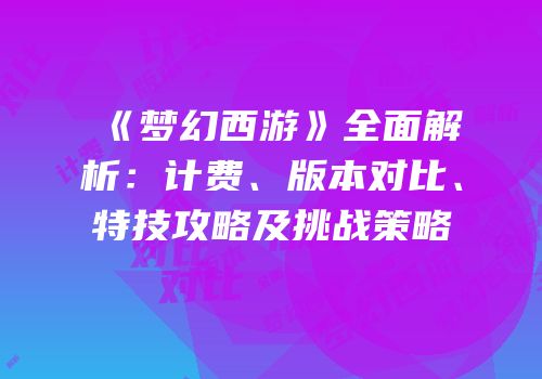《梦幻西游》全面解析：计费、版本对比、特技攻略及挑战策略
