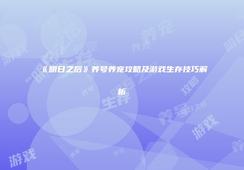 《明日之后》养号养宠攻略及游戏生存技巧解析