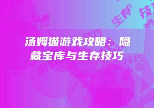 汤姆猫游戏攻略：隐藏宝库与生存技巧