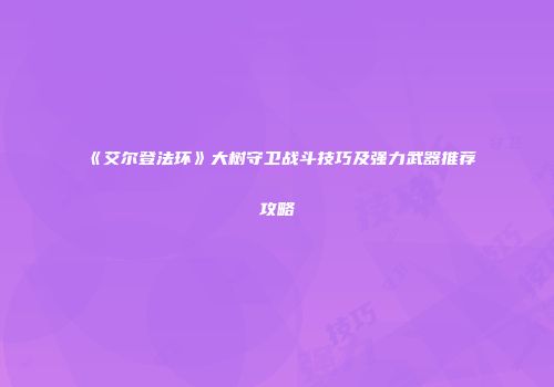 《艾尔登法环》大树守卫战斗技巧及强力武器推荐攻略
