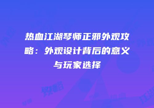 热血江湖琴师正邪外观攻略：外观设计背后的意义与玩家选择