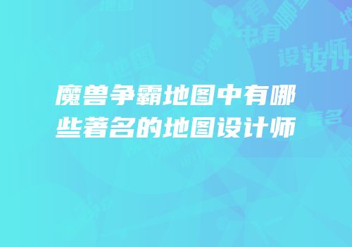 魔兽争霸地图中有哪些著名的地图设计师