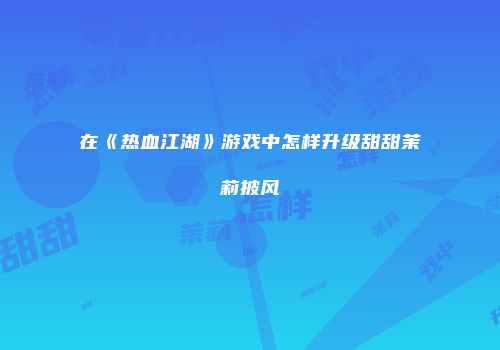 在《热血江湖》游戏中怎样升级甜甜茉莉披风
