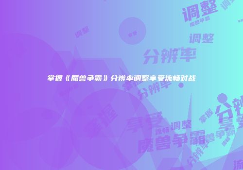 掌握《魔兽争霸》分辨率调整享受流畅对战
