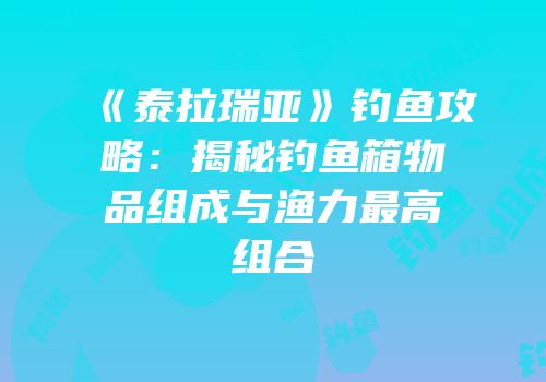 《泰拉瑞亚》钓鱼攻略：揭秘钓鱼箱物品组成与渔力最高组合