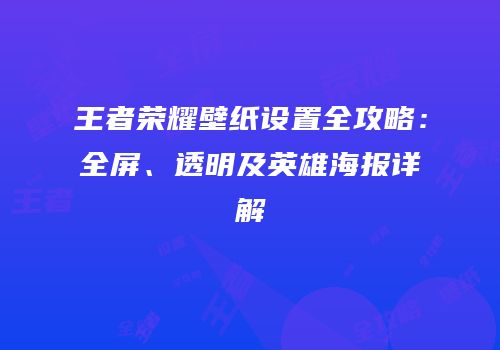 王者荣耀壁纸设置全攻略：全屏、透明及英雄海报详解