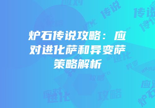 炉石传说攻略：应对进化萨和异变萨策略解析