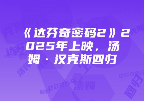《达芬奇密码2》2025年上映，汤姆·汉克斯回归