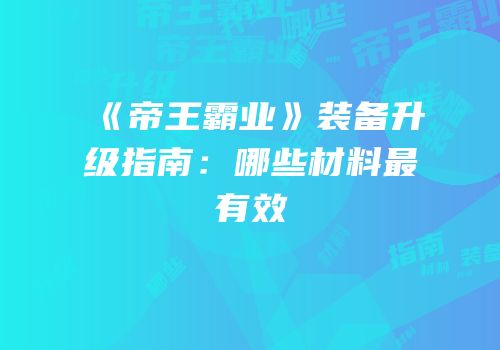 《帝王霸业》装备升级指南：哪些材料最有效