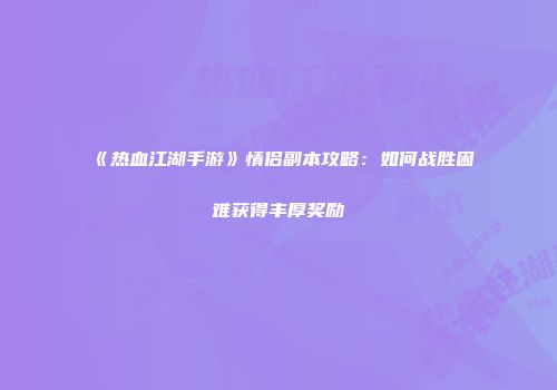 《热血江湖手游》情侣副本攻略：如何战胜困难获得丰厚奖励