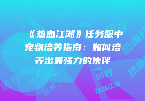 《热血江湖》任务服中宠物培养指南：如何培养出最强力的伙伴