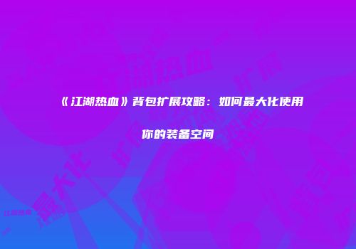 《江湖热血》背包扩展攻略:如何最大化使用你的装备空间