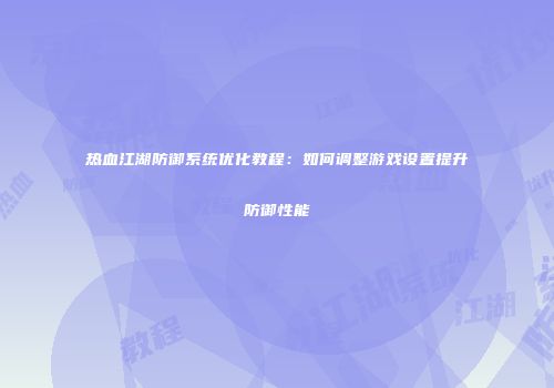 热血江湖防御系统优化教程：如何调整游戏设置提升防御性能