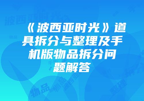 《波西亚时光》道具拆分与整理及手机版物品拆分问题解答