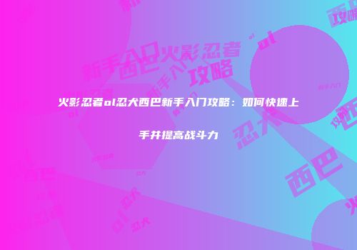 火影忍者ol忍犬西巴新手入门攻略:如何快速上手并提高战斗力