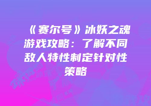 《赛尔号》冰妖之魂游戏攻略:了解不同敌人特性制定针对性策略