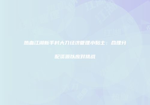 热血江湖新手村大刀经济管理小贴士：合理分配资源以应对挑战