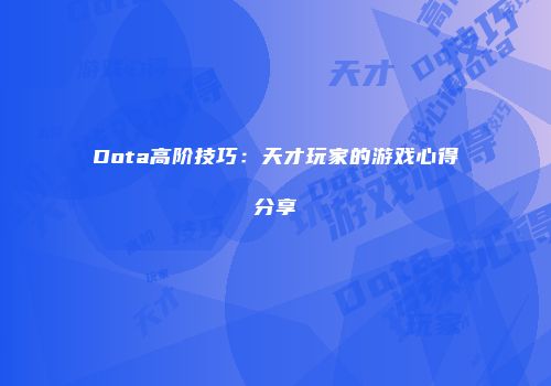 Dota高阶技巧：天才玩家的游戏心得分享