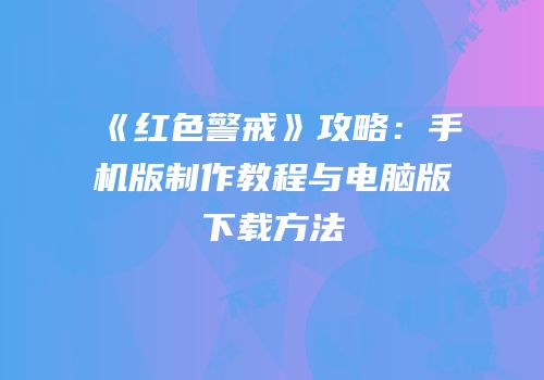 《红色警戒》攻略：手机版制作教程与电脑版下载方法