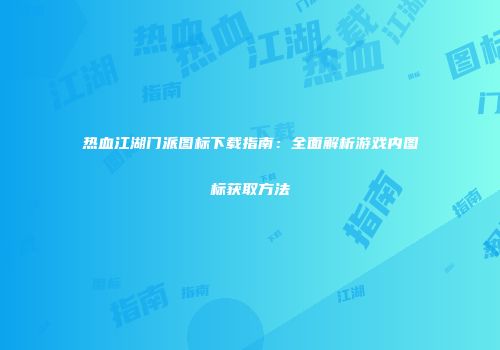热血江湖门派图标下载指南：全面解析游戏内图标获取方法