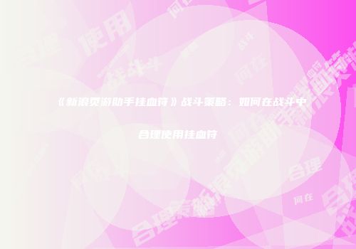《新浪页游助手挂血符》战斗策略:如何在战斗中合理使用挂血符