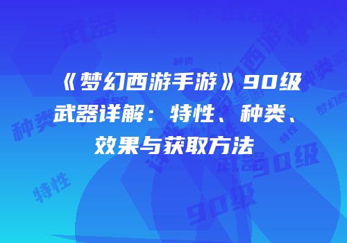 《梦幻西游手游》90级武器详解：特性、种类、效果与获取方法