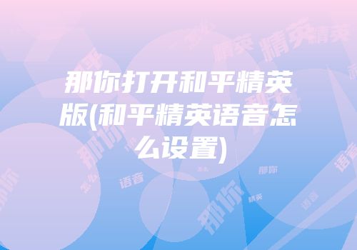 那你打开和平精英版(和平精英语音怎么设置)
