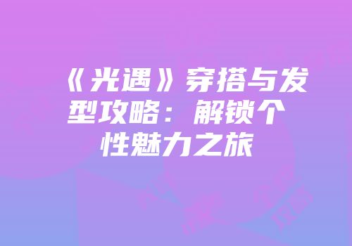 《光遇》穿搭与发型攻略：解锁个性魅力之旅