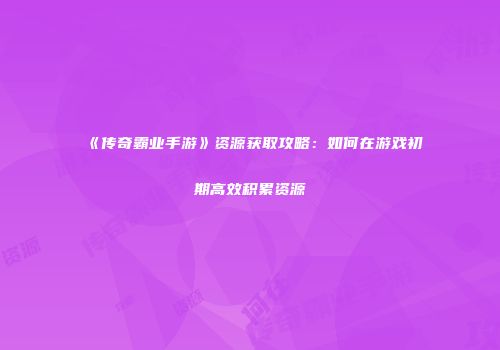 《传奇霸业手游》资源获取攻略：如何在游戏初期高效积累资源