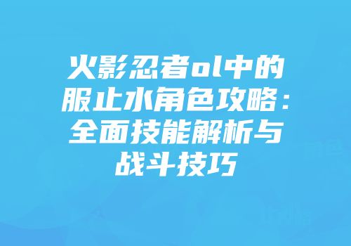 火影忍者ol中的服止水角色攻略：全面技能解析与战斗技巧