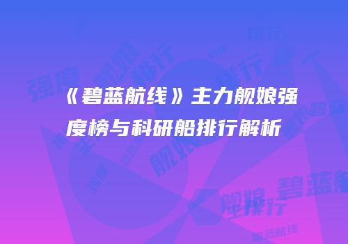 《碧蓝航线》主力舰娘强度榜与科研船排行解析