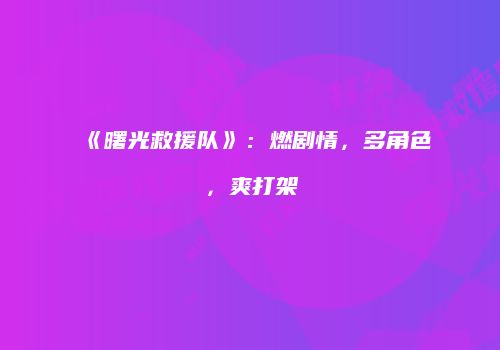 《曙光救援队》：燃剧情，多角色，爽打架