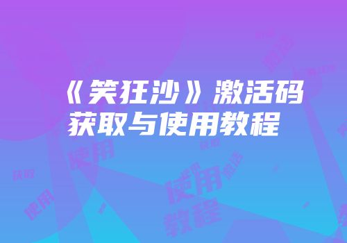 《笑狂沙》激活码获取与使用教程