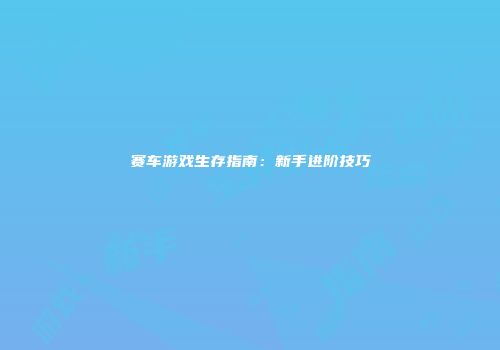 赛车游戏生存指南：新手进阶技巧