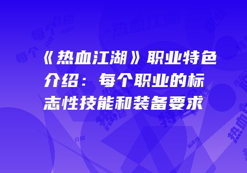 《热血江湖》职业特色介绍：每个职业的标志性技能和装备要求