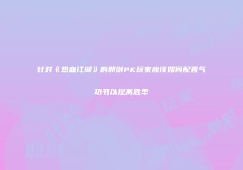针对《热血江湖》的邪剑PK玩家应该如何配置气功书以提高胜率