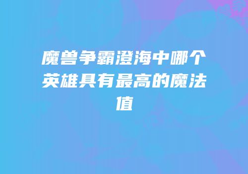 魔兽争霸澄海中哪个英雄具有最高的魔法值
