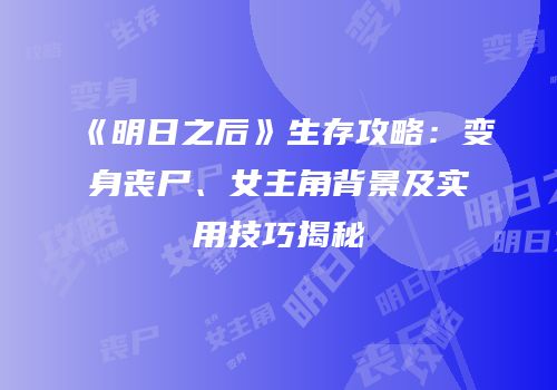 《明日之后》生存攻略：变身丧尸、女主角背景及实用技巧揭秘