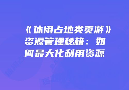 《休闲占地类页游》资源管理秘籍：如何最大化利用资源