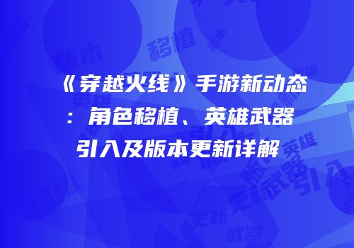 《穿越火线》手游新动态：角色移植、英雄武器引入及版本更新详解