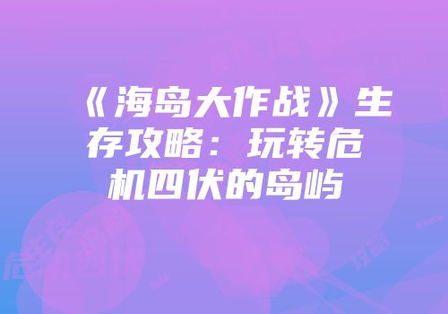 《海岛大作战》生存攻略：玩转危机四伏的岛屿